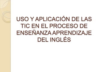 USO Y APLICACIÓN DE LAS TIC EN EL PROCESO DE ENSEÑANZA APRENDIZAJE DEL INGLÉS