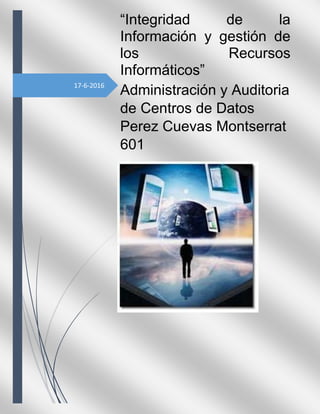 17-6-2016
“Integridad de la
Información y gestión de
los Recursos
Informáticos”
Administración y Auditoria
de Centros de Datos
Perez Cuevas Montserrat
601
 