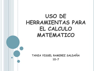 USO DE 
HERRAMIENTAS PARA 
EL CALCULO 
MATEMATICO 
TANIA YISSEL RAMIREZ SALDAÑA 
10-7 
 