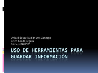 Unidad Educativa San Luis Gonzaga
Belén Jurado Segura
Primero BGU “D”

USO DE HERRAMIENTAS PARA
GUARDAR INFORMACIÓN

 