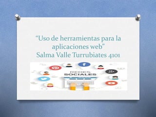 “Uso de herramientas para la
aplicaciones web”
Salma Valle Turrubiates 4101
 
