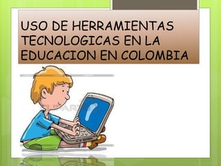 USO DE HERRAMIENTAS
TECNOLOGICAS EN LA
EDUCACION EN COLOMBIA
 