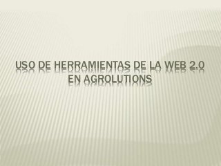 USO DE HERRAMIENTAS DE LA WEB 2.0
EN AGROLUTIONS
 