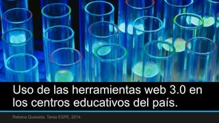 Uso de las herramientas web 3.0 en 
los centros educativos del país. 
Rebeca Quesada, Tarea ESPE, 2014. 
 