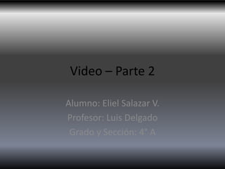Video – Parte 2

Alumno: Eliel Salazar V.
Profesor: Luis Delgado
 Grado y Sección: 4° A
 
