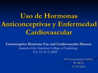 Uso de Hormonas Anticonceptivas y Enfermedad Cardiovascular Mª Carmen Suárez Cabello R2 MFyC 27/08/2009 Contraceptive Hormone Use and Cardiovascular Disease   Journal of the American College of Cardiology   Vol. 53, Nº.3, 2009 
