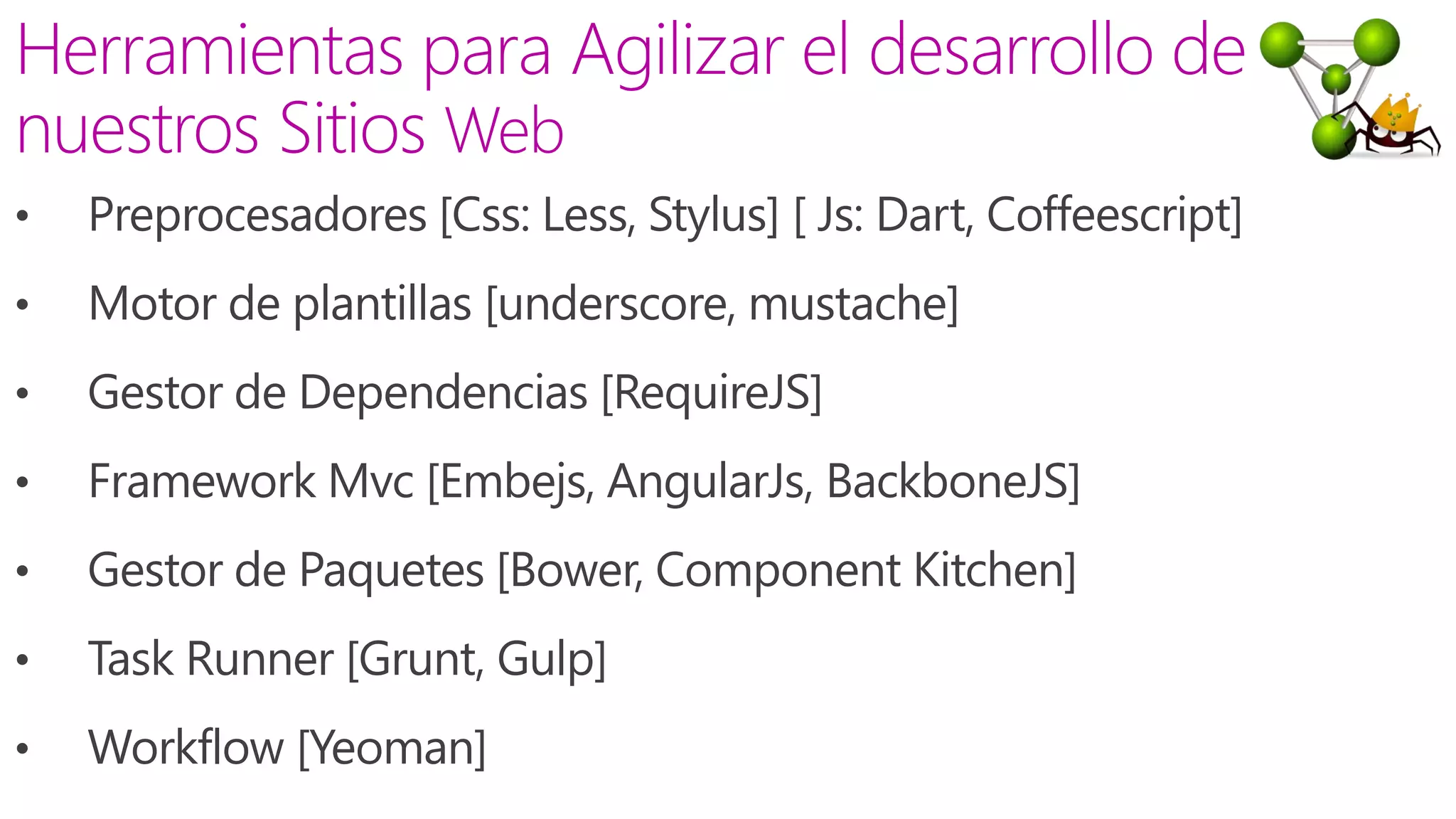 • Preprocesadores [Css: Less, Stylus] [ Js: Dart, Coffeescript]
• Motor de plantillas [underscore, mustache]
• Gestor de Dependencias [RequireJS]
• Framework Mvc [Embejs, AngularJs, BackboneJS]
• Gestor de Paquetes [Bower, Component Kitchen]
• Task Runner [Grunt, Gulp]
• Workflow [Yeoman]
 