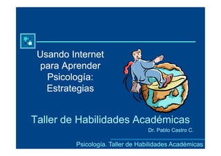 Usando Internet
 para Aprender
   Psicología:
   Estrategias


Taller de Habilidades Académicas
                                 Dr. Pablo Castro C.

         Psicología. Taller de Habilidades Académicas
 