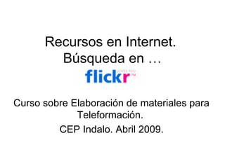 Recursos en Internet.
Búsqueda en …
Curso sobre Elaboración de materiales para
Teleformación.
CEP Indalo. Abril 2009.
 