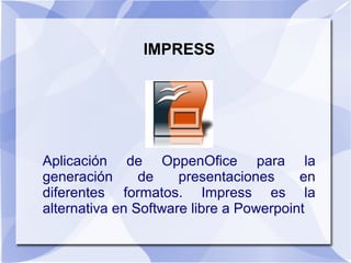 IMPRESS
Aplicación de OppenOfice para la
generación de presentaciones en
diferentes formatos. Impress es la
alternativa en Software libre a Powerpoint
 