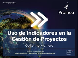 Uso de Indicadores en la
Gestión de Proyectos
Guillermo Montero
I Jornada AEIPRO Sevilla
Nuevos estándares y herramientas en Dirección de Proyectos
 