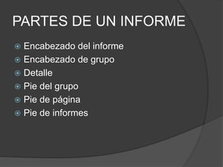 PARTES DE UN INFORME
 Encabezado del informe
 Encabezado de grupo
 Detalle
 Pie del grupo
 Pie de página
 Pie de informes
 