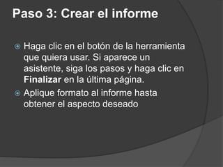 Paso 3: Crear el informe
 Haga clic en el botón de la herramienta
que quiera usar. Si aparece un
asistente, siga los pasos y haga clic en
Finalizar en la última página.
 Aplique formato al informe hasta
obtener el aspecto deseado
 