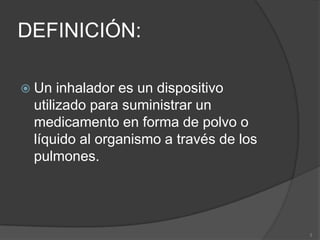 DEFINICIÓN:Un inhalador es un dispositivo utilizado para suministrar un medicamento en forma de polvo o líquido al organismo a través de los pulmones. 3