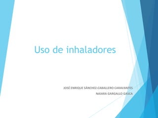 Uso de inhaladores
JOSÉ ENRIQUE SÁNCHEZ-CABALLERO CARAVANTES
NAIARA GARGALLO GASCA
 
