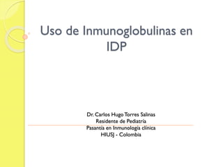 Uso de Inmunoglobulinas en
IDP
Dr. Carlos HugoTorres Salinas
Residente de Pediatría
Pasantía en Inmunología clínica
HIUSJ - Colombia
 