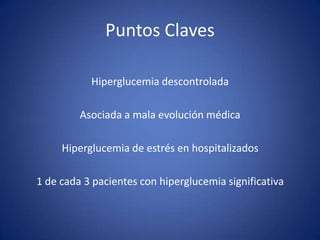 Puntos Claves
Hiperglucemia descontrolada
Asociada a mala evolución médica
Hiperglucemia de estrés en hospitalizados
1 de cada 3 pacientes con hiperglucemia significativa
 