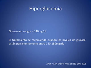 Hiperglucemia
Glucosa en sangre > 140mg/dL
El tratamiento se recomienda cuando los niveles de glucosa
están persistentemente entre 140-180mg/dL
AACE / ADA Endocr Pract 15:353-369, 2009
 