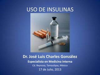 USO DE INSULINAS
Dr. José Luis Charles González
Especialista en Medicina Interna
Cd. Reynosa, Tamaulipas, México
17 de Julio, 2013
 