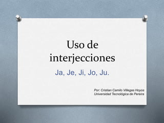 Uso de
interjecciones
Ja, Je, Ji, Jo, Ju.
Por: Cristian Camilo Villegas Hoyos
Universidad Tecnológica de Pereira
 