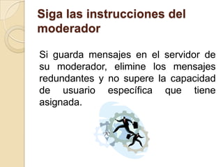 Siga las instrucciones del
moderador

Si guarda mensajes en el servidor de
su moderador, elimine los mensajes
redundantes y no supere la capacidad
de usuario específica que tiene
asignada.
 