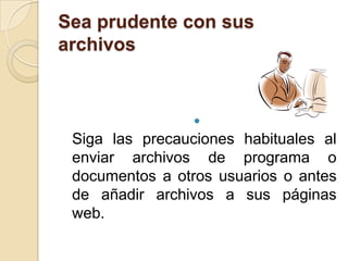 Sea prudente con sus
archivos


                 
 Siga las precauciones habituales al
 enviar archivos de programa o
 documentos a otros usuarios o antes
 de añadir archivos a sus páginas
 web.
 