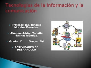  Profesor: ing. Ignacio
Morales Posadas.
 Alumno: Adrián Tonatiu
Salinas Méndez.
 Grado: 1° Grupo: FM
 ACTIVIDADES DE
DESARROLLO
 