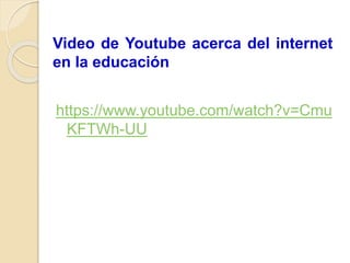 Video de Youtube acerca del internet
en la educación
https://www.youtube.com/watch?v=Cmu
KFTWh-UU
 