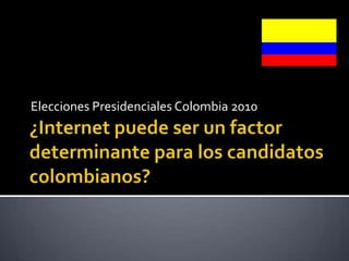 Elecciones Presidenciales Colombia 2010 ¿Internet puede ser un factor determinante para los candidatos colombianos? 