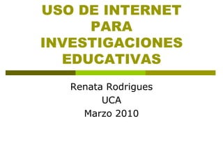 USO DE INTERNET
     PARA
INVESTIGACIONES
  EDUCATIVAS
   Renata Rodrigues
         UCA
     Marzo 2010
 