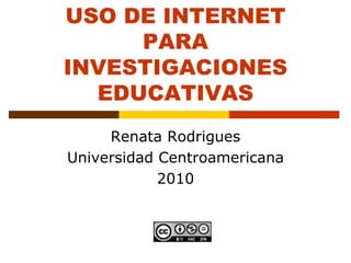 USO DE INTERNET
     PARA
INVESTIGACIONES
  EDUCATIVAS
     Renata Rodrigues
Universidad Centroamericana
            2010
 