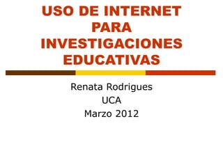 USO DE INTERNET
      PARA
INVESTIGACIONES
   EDUCATIVAS
   Renata Rodrigues
         UCA
     Marzo 2012
 