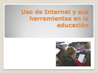 Uso de Internet y sus
herramientas en la
educación

 