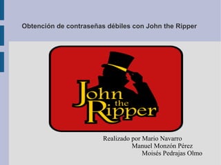 Obtención de contraseñas débiles con John the Ripper 
Realizado por Mario Navarro 
Manuel Monzón Pérez 
Moisés Pedrajas Olmo 
 