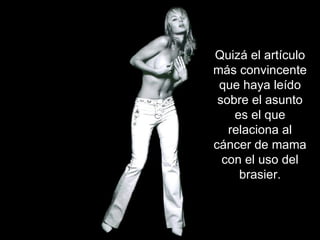 Quizá el artículo más convincente que haya leído sobre el asunto es el que relaciona al cáncer de mama con el uso del brasier. 
