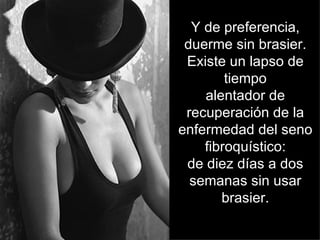 Y de preferencia, duerme sin brasier. Existe un lapso de tiempo alentador de recuperación de la enfermedad del seno fibroquístico: de diez días a dos semanas sin usar brasier. 