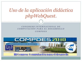 Congreso internacional de Computación para el desarrollo COMPDES Uso de la aplicación didáctica phpWebQuest.  