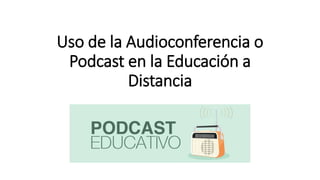 Uso de la Audioconferencia o
Podcast en la Educación a
Distancia
 
