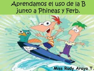 Aprendamos el uso de la B junto a Phineas y Ferb.<br />Miss Rudy Araya T.<br />