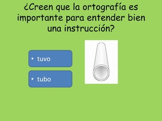 ¿Creen que la ortografía es importante para entender bien una instrucción?<br /><ul><li>tuvo</li></ul>tubo<br />