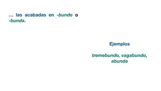 … las acabadas en -bundo o
-bunda.
Ejemplos
tremebundo, vagabundo,
abunda
 