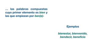 … las palabras compuestas
cuyo primer elemento es bien y
las que empiezan por ben(e)-
Ejemplos
bienestar, bienvenido,
bendecir, beneﬁcio
 