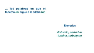 … las palabras en que el
fonema /b/ sigue a la sílaba tur.
Ejemplos
disturbio, perturbar,
turbina, turbulento
 