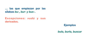 … las que empiezan por las
sílabas bu-, bur- y bus-.
Excepciones: vudú y sus
derivados.
Ejemplos
bula, burla, buscar
 
