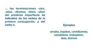 … las terminaciones -aba,
-abas, -ábamos, -ábais, -aban
del pretérito imperfecto de
indicativo de los verbos de la
primera conjugación, y del
verbo ir. Ejemplos
amaba, bajabas, cantábamos,
saludabais, trabajaban,
ibas, íbamos
 