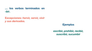 … los verbos terminados en
-bir.
Excepciones: hervir, servir, vivir
y sus derivados.
Ejemplos
escribir, prohibir, recibir,
suscribir, sucumbir
 
