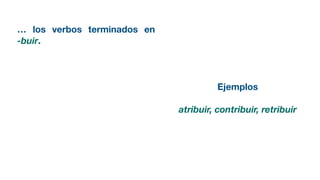 … los verbos terminados en
-buir.
Ejemplos
atribuir, contribuir, retribuir
 