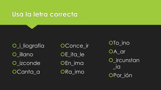 Usa la letra correcta

_i_liografía
_illano

Conce_ir
E_ita_le

_izconde

En_ima

Canta_a

Ra_imo

To_ino
A_ar

_ircunstan
_ia
Por_ión

 