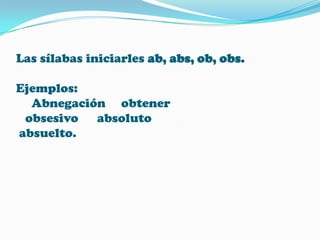 Las sílabas iniciarles ab, abs, ob, obs.
Ejemplos:
Abnegación obtener
obsesivo
absoluto
absuelto.

 