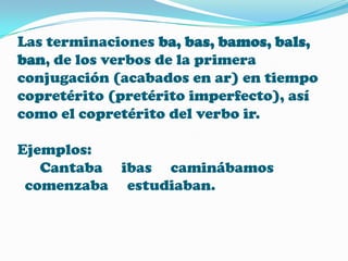 Las terminaciones ba, bas, bamos, bals,
ban, de los verbos de la primera
conjugación (acabados en ar) en tiempo
copretérito (pretérito imperfecto), así
como el copretérito del verbo ir.
Ejemplos:
Cantaba ibas caminábamos
comenzaba estudiaban.

 